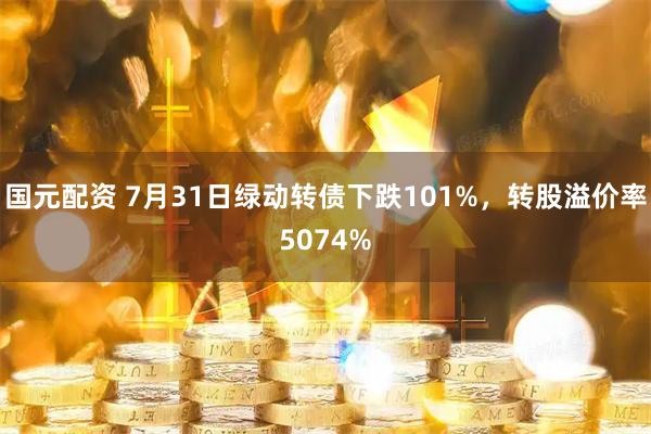 国元配资 7月31日绿动转债下跌101%，转股溢价率5074%