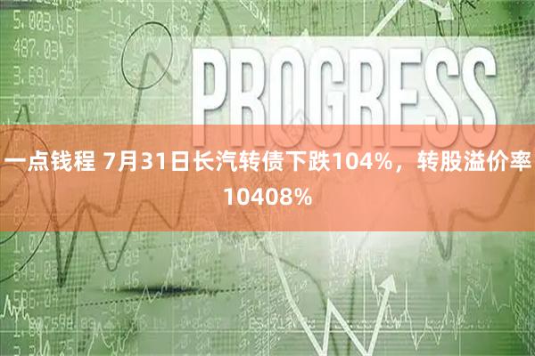 一点钱程 7月31日长汽转债下跌104%，转股溢价率10408%
