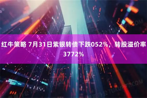 红牛策略 7月31日紫银转债下跌052%，转股溢价率3772%