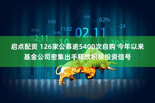启点配资 126家公募逾5400次自购 今年以来基金公司密集出手释放积极投资信号