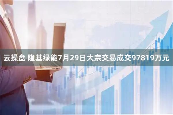 云操盘 隆基绿能7月29日大宗交易成交97819万元