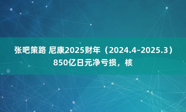 张吧策路 尼康2025财年（2024.4–2025.3）850亿日元净亏损，核