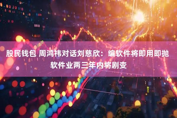 股民钱包 周鸿祎对话刘慈欣：编软件将即用即抛 软件业两三年内将剧变