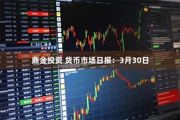 鼎金投资 货币市场日报：3月30日
