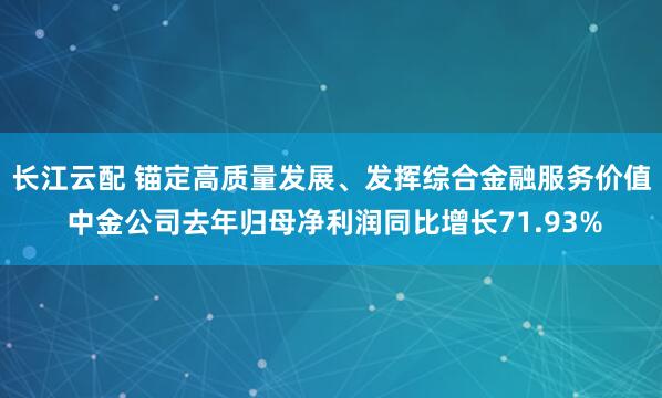 长江云配 锚定高质量发展、发挥综合金融服务价值 中金公司去年归母净利润同比增长71.93%