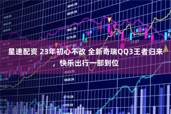 星速配资 23年初心不改 全新奇瑞QQ3王者归来，快乐出行一部到位
