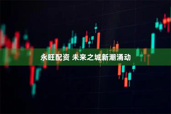 永旺配资 未来之城新潮涌动