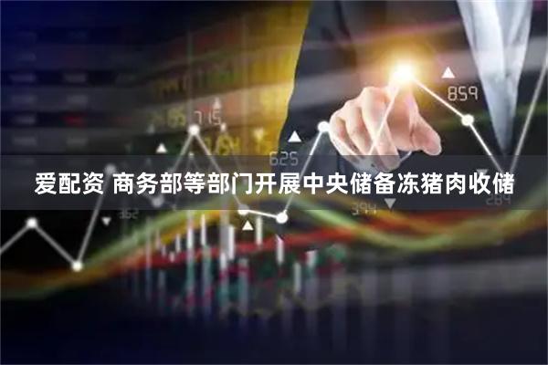 爱配资 商务部等部门开展中央储备冻猪肉收储