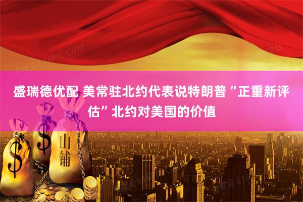盛瑞德优配 美常驻北约代表说特朗普“正重新评估”北约对美国的价值