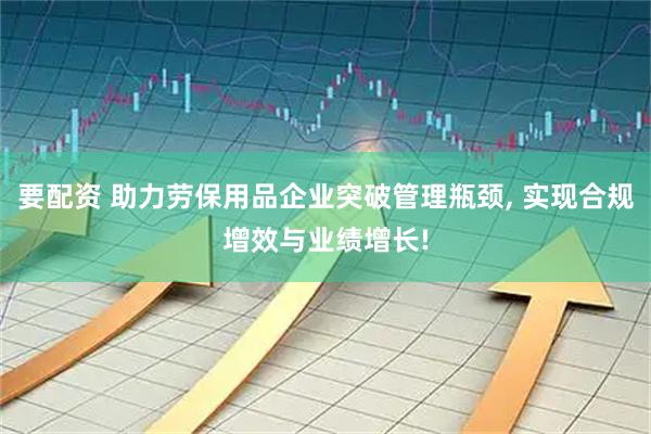要配资 助力劳保用品企业突破管理瓶颈, 实现合规增效与业绩增长!