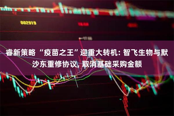 睿新策略 “疫苗之王”迎重大转机: 智飞生物与默沙东重修协议, 取消基础采购金额