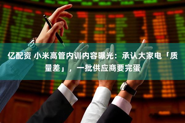 亿配资 小米高管内训内容曝光：承认大家电「质量差」，一批供应商要完蛋