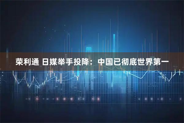 荣利通 日媒举手投降：中国已彻底世界第一