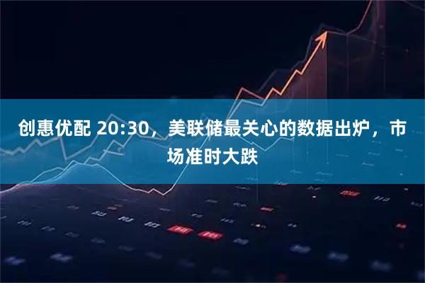 创惠优配 20:30，美联储最关心的数据出炉，市场准时大跌
