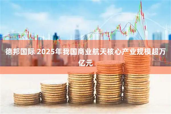德邦国际 2025年我国商业航天核心产业规模超万亿元