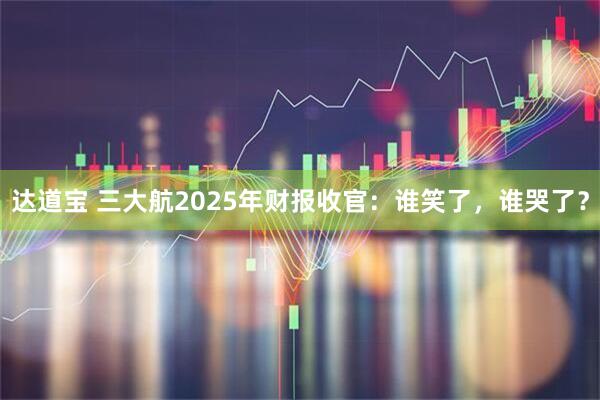 达道宝 三大航2025年财报收官：谁笑了，谁哭了？