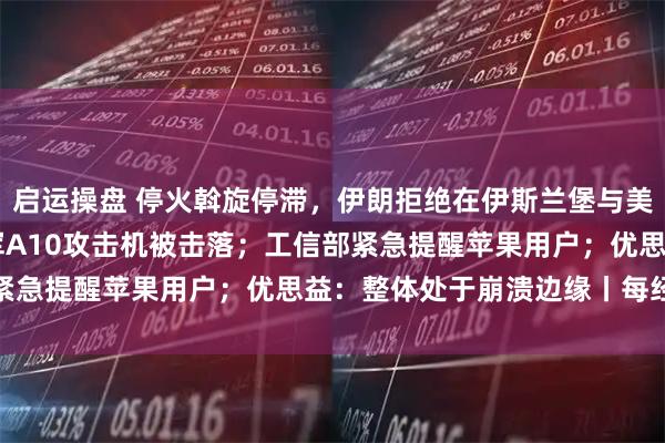 启运操盘 停火斡旋停滞，伊朗拒绝在伊斯兰堡与美会面；继F-15后，美军A10攻击机被击落；工信部紧急提醒苹果用户；优思益：整体处于崩溃边缘丨每经早参