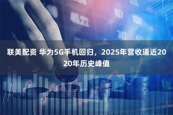 联美配资 华为5G手机回归，2025年营收逼近2020年历史峰值
