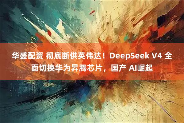 华盛配资 彻底断供英伟达！DeepSeek V4 全面切换华为昇腾芯片，国产 AI崛起