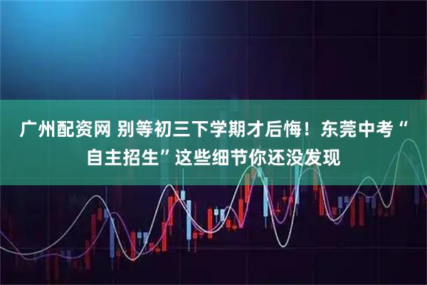 广州配资网 别等初三下学期才后悔！东莞中考“自主招生”这些细节你还没发现