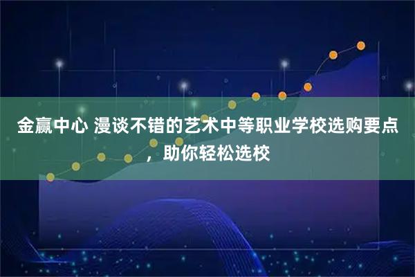 金赢中心 漫谈不错的艺术中等职业学校选购要点，助你轻松选校
