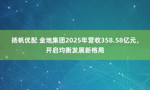 扬帆优配 金地集团2025年营收358.58亿元，开启均衡发展新格局