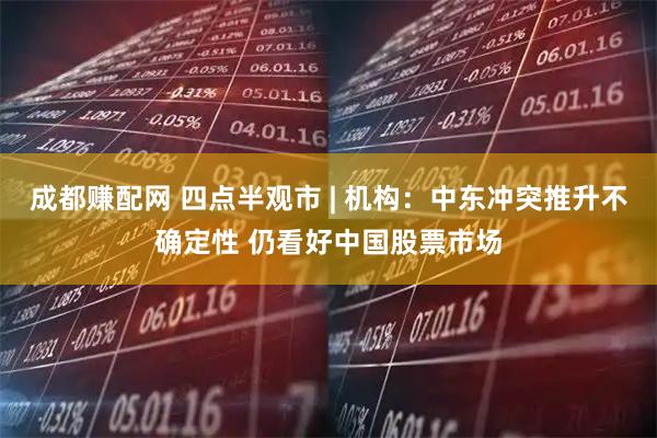 成都赚配网 四点半观市 | 机构：中东冲突推升不确定性 仍看好中国股票市场