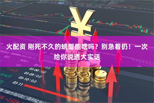 火配资 刚死不久的螃蟹能吃吗？别急着扔！一次给你说透大实话
