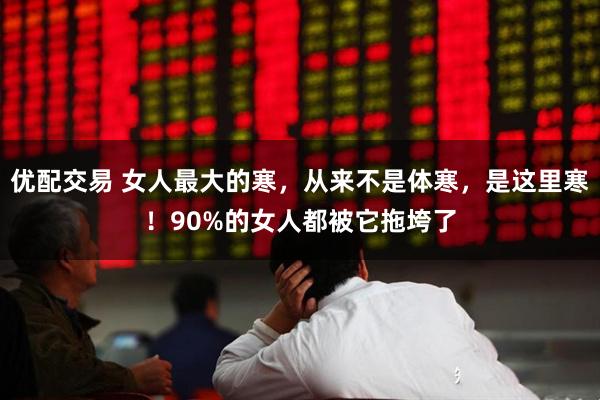 优配交易 女人最大的寒，从来不是体寒，是这里寒！90%的女人都被它拖垮了