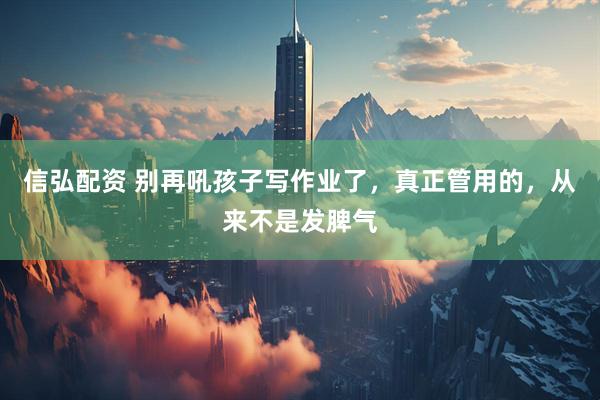 信弘配资 别再吼孩子写作业了，真正管用的，从来不是发脾气