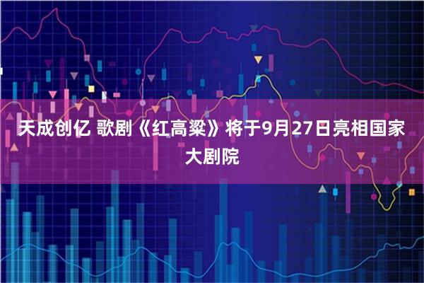 天成创亿 歌剧《红高粱》将于9月27日亮相国家大剧院