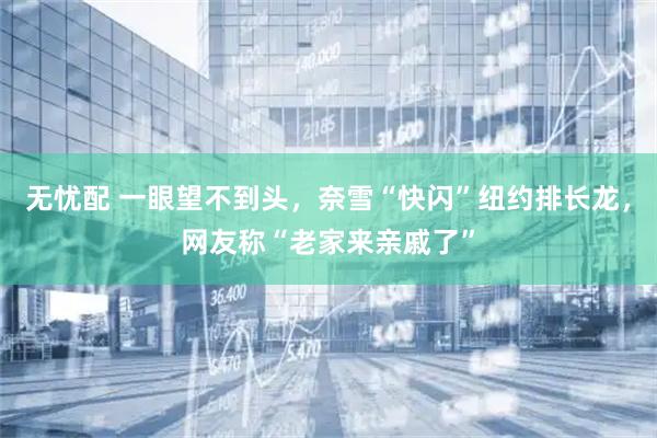无忧配 一眼望不到头，奈雪“快闪”纽约排长龙，网友称“老家来亲戚了”
