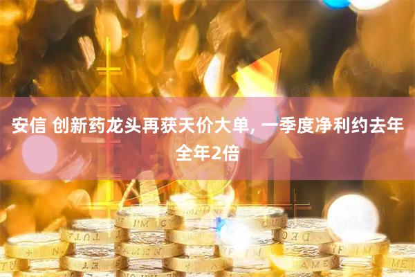 安信 创新药龙头再获天价大单, 一季度净利约去年全年2倍
