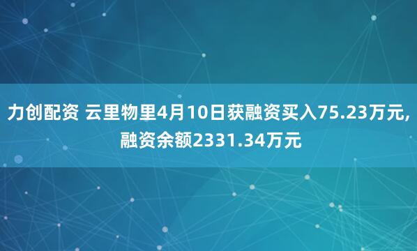 力创配资 云里物里4月10日获融资买入75.23万元, 融资余额2331.34万元