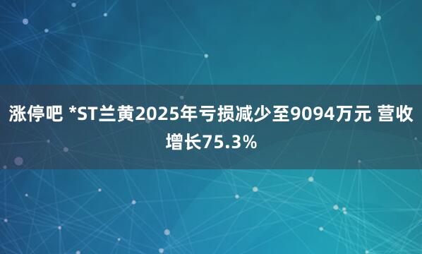 涨停吧 *ST兰黄2025年亏损减少至9094万元 营收增长75.3%