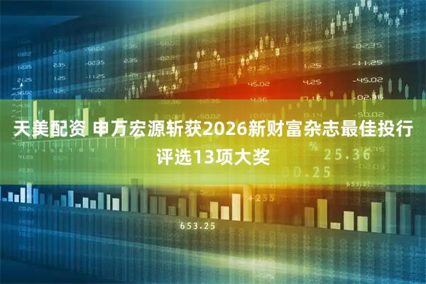 天美配资 申万宏源斩获2026新财富杂志最佳投行评选13项大奖