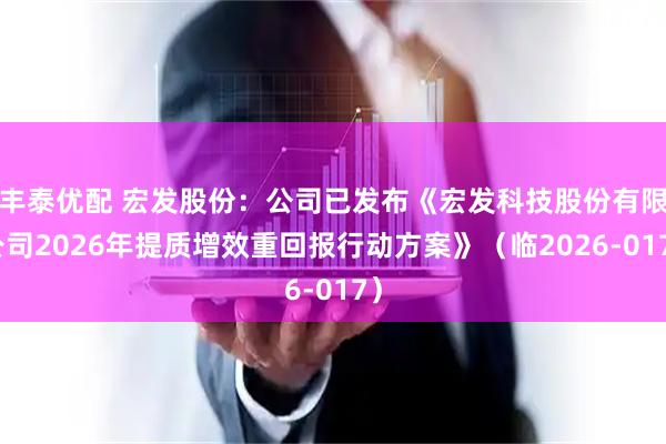 丰泰优配 宏发股份：公司已发布《宏发科技股份有限公司2026年提质增效重回报行动方案》（临2026-017）