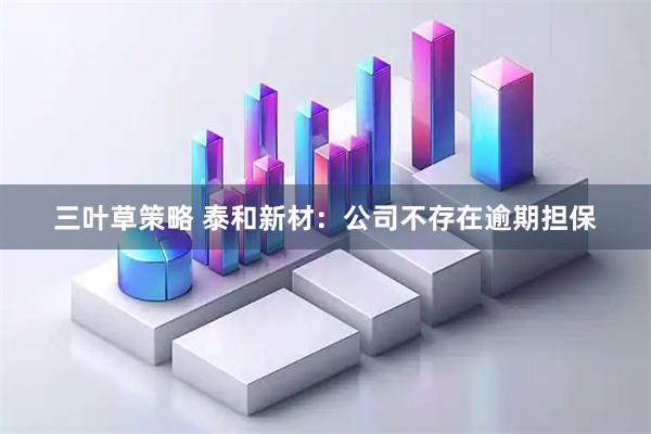 三叶草策略 泰和新材：公司不存在逾期担保