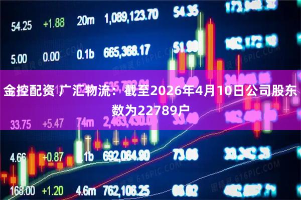 金控配资 广汇物流：截至2026年4月10日公司股东数为22789户