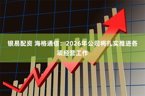 银易配资 海格通信：2026年公司将扎实推进各项经营工作