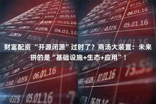 财富配资 “开源闭源”过时了？商汤大装置：未来拼的是“基础设施+生态+应用”！