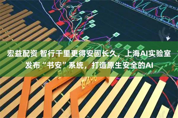 宏益配资 智行千里更得安固长久，上海AI实验室发布“书安”系统，打造原生安全的AI
