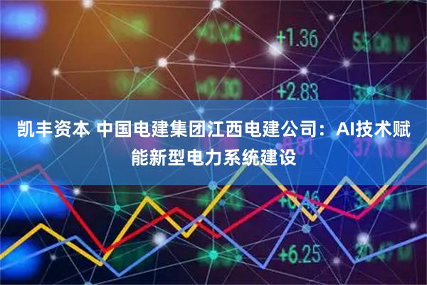 凯丰资本 中国电建集团江西电建公司：AI技术赋能新型电力系统建设