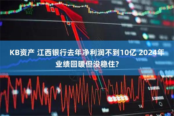 KB资产 江西银行去年净利润不到10亿 2024年业绩回暖但没稳住?