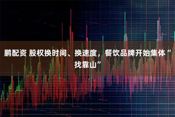 鹏配资 股权换时间、换速度，餐饮品牌开始集体“找靠山”