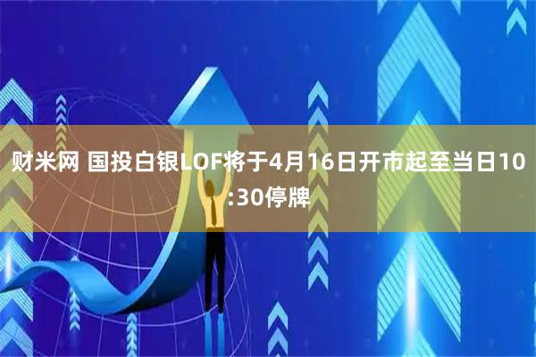 财米网 国投白银LOF将于4月16日开市起至当日10:30停牌